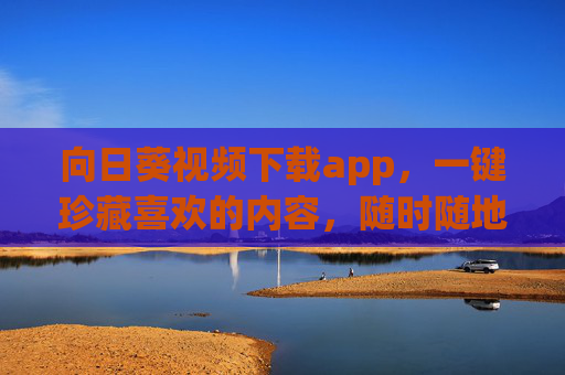 向日葵视频下载app，一键珍藏喜欢的内容，随时随地离线观看，向日葵视频下载app，一键珍藏，离线随心看