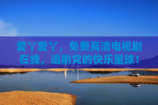 爱丫爱丫，免费高清电视剧在线，追剧党的快乐星球！爱丫爱丫，免费高清追剧的快乐星球