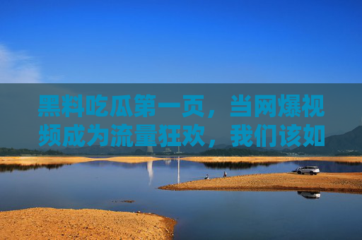 黑料吃瓜第一页，当网爆视频成为流量狂欢，我们该如何自处？黑料吃瓜第一页，当网暴视频成为流量狂欢，我们该如何自处？