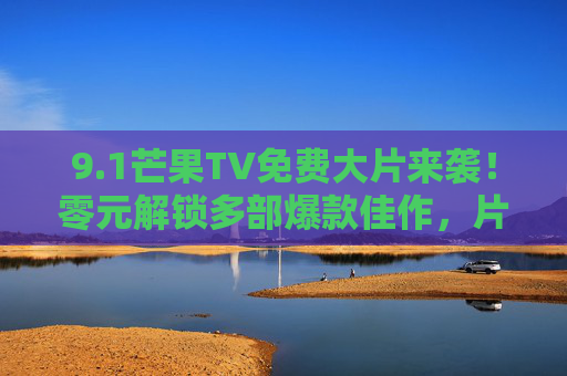 9.1芒果TV免费大片来袭!零元解锁多部爆款佳作,片单太有诚意了!芒果TV免费大片来袭,零元解锁爆款诚意片单 9.1芒果TV免费大片来袭!零元解锁多部爆款佳作,片单太有诚意了!芒果TV免费大片来袭,零元解锁爆款诚意片单