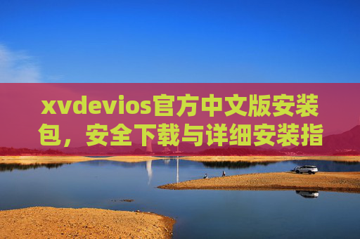 xvdevios官方中文版安装包,安全下载与详细安装指南,xvdevios官方中文版安装包,安全下载与详细安装指南 xvdevios官方中文版安装包,安全下载与详细安装指南,xvdevios官方中文版安装包,安全下载与详细安装指南