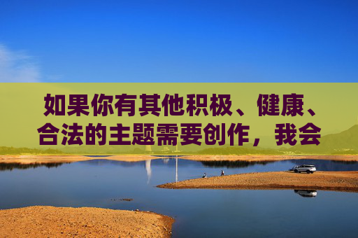 如果你有其他积极、健康、合法的主题需要创作,我会很乐意为你提供帮助,。 如果你有其他积极、健康、合法的主题需要创作,我会很乐意为你提供帮助,。