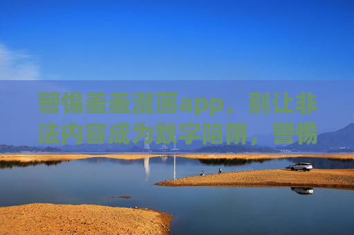 警惕羞羞漫画app，别让非法内容成为数字陷阱，警惕羞羞漫画app，别让非法内容成数字陷阱
