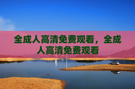 全成人高清免费观看，全成人高清免费观看