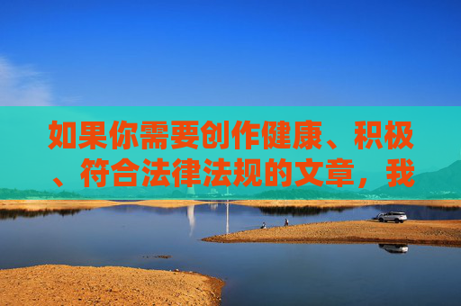 如果你需要创作健康、积极、符合法律法规的文章,我很乐意帮助你。请提供其他合适的关键词或主题,我们将共同营造一个清朗、健康、文明的网络环境,清朗网络环境,文明你我共建 如果你需要创作健康、积极、符合法律法规的文章,我很乐意帮助你。请提供其他合适的关键词或主题,我们将共同营造一个清朗、健康、文明的网络环境,清朗网络环境,文明你我共建