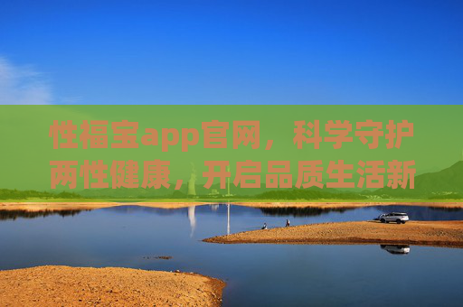 性福宝app官网,科学守护两性健康,开启品质生活新体验 性福宝app官网,科学守护两性健康,开启品质生活新体验