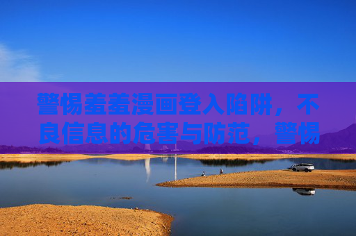 警惕羞羞漫画登入陷阱,不良信息的危害与防范,警惕羞羞漫画登录陷阱,不良信息的危害与防范 警惕羞羞漫画登入陷阱,不良信息的危害与防范,警惕羞羞漫画登录陷阱,不良信息的危害与防范