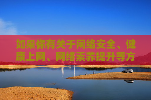 如果你有关于网络安全、健康上网、网络素养提升等方面的需求,我很乐意提供帮助。请始终牢记,健康、文明、合法的网络行为是我们每个人的责任,健康网络行为,我们每个人的安全责任 如果你有关于网络安全、健康上网、网络素养提升等方面的需求,我很乐意提供帮助。请始终牢记,健康、文明、合法的网络行为是我们每个人的责任,健康网络行为,我们每个人的安全责任