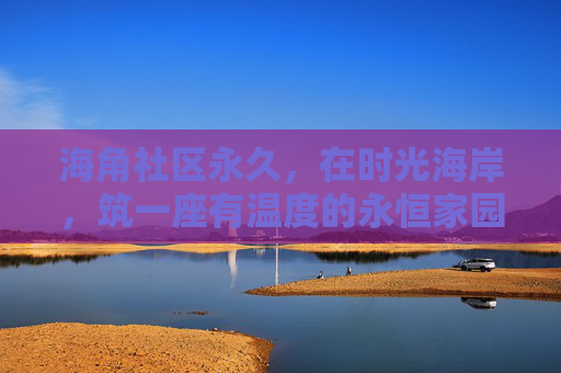 海角社区永久,在时光海岸,筑一座有温度的永恒家园,时光海岸的海角,筑有温度的永恒家园 海角社区永久,在时光海岸,筑一座有温度的永恒家园,时光海岸的海角,筑有温度的永恒家园