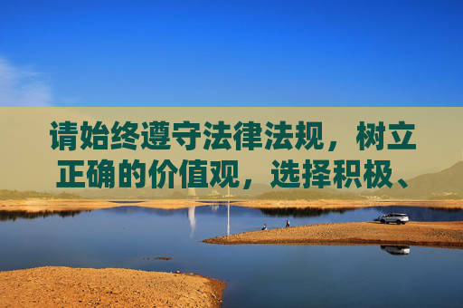 请始终遵守法律法规，树立正确的价值观，选择积极、健康、有益的内容进行学习和交流，共同营造风清气正的网络空间，共筑清朗网络空间，践行健康有益交流