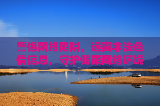 警惕网络陷阱，远离非法色情信息，守护健康网络环境，警惕网络陷阱，远离非法色情，守护健康网络环境
