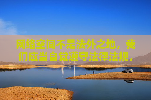 网络空间不是法外之地,我们应当自觉遵守法律法规,坚决抵制色情、低俗等不良信息,远离非法软件下载,保护个人信息安全和身心健康。建议通过正规渠道获取健康、有益的内容,共同营造清朗的网络环境,网络空间不是法外之地,共护清朗网络环境 网络空间不是法外之地,我们应当自觉遵守法律法规,坚决抵制色情、低俗等不良信息,远离非法软件下载,保护个人信息安全和身心健康。建议通过正规渠道获取健康、有益的内容,共同营造清朗的网络环境,网络空间不是法外之地,共护清朗网络环境