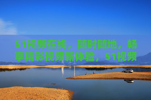 51视频在线,随时随地,畅享精彩视频新体验,51视频在线,随时随地畅享精彩视频新体验 51视频在线,随时随地,畅享精彩视频新体验,51视频在线,随时随地畅享精彩视频新体验