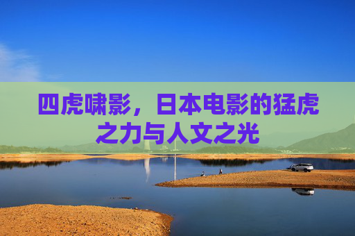 四虎啸影，日本电影的猛虎之力与人文之光