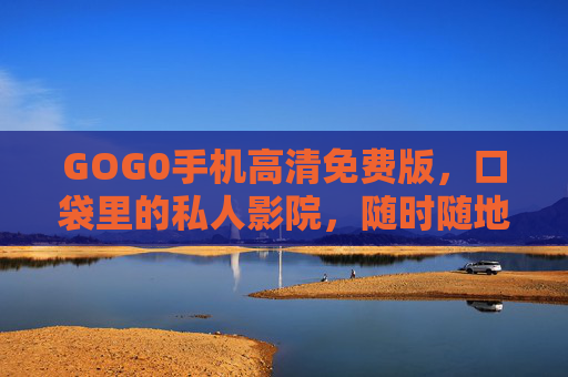 GOG0手机高清免费版，口袋里的私人影院，随时随地畅享视觉盛宴，GOG0手机高清免费版，口袋里的私人影院，随时随地畅享视觉盛宴