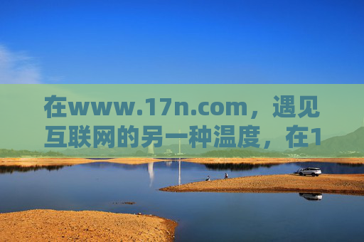 在www.17n.com，遇见互联网的另一种温度，在17n.com，遇见互联网的另一种温度