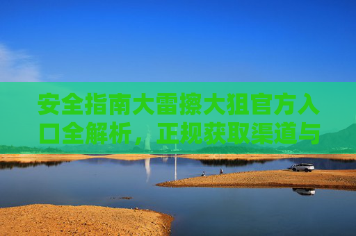安全指南大雷擦大狙官方入口全解析，正规获取渠道与防骗提醒，大雷擦大狙官方入口全解析，正规获取渠道与防骗提醒