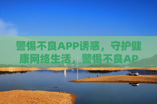 警惕不良APP诱惑,守护健康网络生活,警惕不良APP诱惑,守护健康网络生活 警惕不良APP诱惑,守护健康网络生活,警惕不良APP诱惑,守护健康网络生活