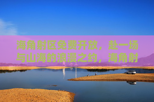 海角射区免费开放,赴一场与山海的浪漫之约,海角射区免费开放,赴山海浪漫之约 海角射区免费开放,赴一场与山海的浪漫之约,海角射区免费开放,赴山海浪漫之约