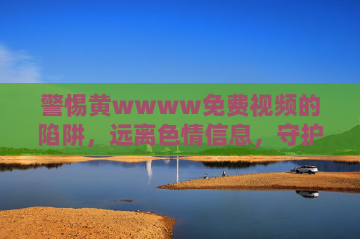 警惕黄wwww免费视频的陷阱,远离色情信息,守护健康生活,警惕黄wwww免费视频陷阱,守护健康生活 警惕黄wwww免费视频的陷阱,远离色情信息,守护健康生活,警惕黄wwww免费视频陷阱,守护健康生活