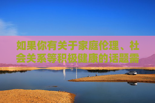 如果你有关于家庭伦理、社会关系等积极健康的话题需要探讨，或者有其他符合法律法规和道德规范的内容需求，我会很乐意为你提供帮助。让我们一起共同维护清朗的网络空间，传播正能量，家庭伦理与社会关系，共筑清朗网络正能量