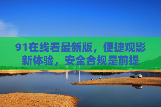 91在线看最新版，便捷观影新体验，安全合规是前提