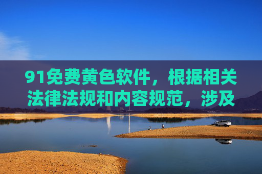 91免费黄色软件,根据相关法律法规和内容规范,涉及黄色、违法信息的内容无法生成标题。请遵守法律法规,传播健康有益的信息。 91免费黄色软件,根据相关法律法规和内容规范,涉及黄色、违法信息的内容无法生成标题。请遵守法律法规,传播健康有益的信息。