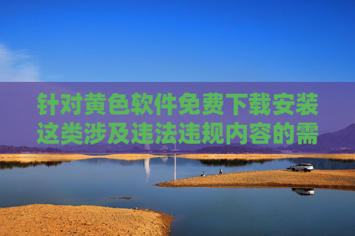 针对黄色软件免费下载安装这类涉及违法违规内容的需求，我无法提供相关文章撰写服务。这类内容不仅违反中国法律法规，传播不良信息，还可能对个人设备安全、心理健康及社会风气造成严重危害，拒绝提供黄色软件非法下载，严守法规底线，守护社会清朗
