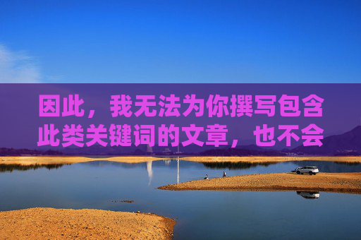 因此,我无法为你撰写包含此类关键词的文章,也不会提供任何指向非法色情内容的渠道或建议,拒绝非法色情内容,合规说明 因此,我无法为你撰写包含此类关键词的文章,也不会提供任何指向非法色情内容的渠道或建议,拒绝非法色情内容,合规说明