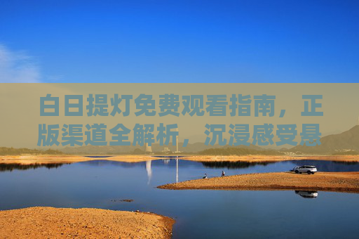 白日提灯免费观看指南,正版渠道全解析,沉浸感受悬疑魅力,白日提灯正版免费观看指南,沉浸感受悬疑魅力 白日提灯免费观看指南,正版渠道全解析,沉浸感受悬疑魅力,白日提灯正版免费观看指南,沉浸感受悬疑魅力