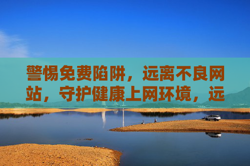 警惕免费陷阱,远离不良网站,守护健康上网环境,远离免费陷阱与不良网站,守护健康上网环境 警惕免费陷阱,远离不良网站,守护健康上网环境,远离免费陷阱与不良网站,守护健康上网环境