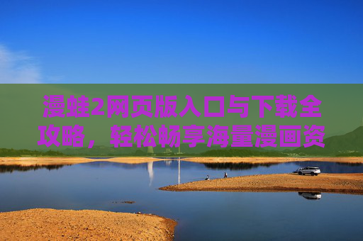 漫蛙2网页版入口与下载全攻略,轻松畅享海量漫画资源,漫蛙2网页版入口下载全攻略,轻松畅享海量漫画资源 漫蛙2网页版入口与下载全攻略,轻松畅享海量漫画资源,漫蛙2网页版入口下载全攻略,轻松畅享海量漫画资源