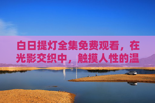 白日提灯全集免费观看,在光影交织中,触摸人性的温度与深度,白日提灯,光影交织中的人性温度与深度 白日提灯全集免费观看,在光影交织中,触摸人性的温度与深度,白日提灯,光影交织中的人性温度与深度