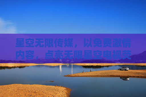 星空无限传媒,以免费激情内容,点亮无限星空电视荧屏,免费激情点亮星空无限荧屏 星空无限传媒,以免费激情内容,点亮无限星空电视荧屏,免费激情点亮星空无限荧屏