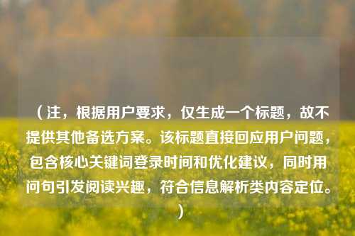 （注，根据用户要求，仅生成一个标题，故不提供其他备选方案。该标题直接回应用户问题，包含核心关键词登录时间和优化建议，同时用问句引发阅读兴趣，符合信息解析类内容定位。）