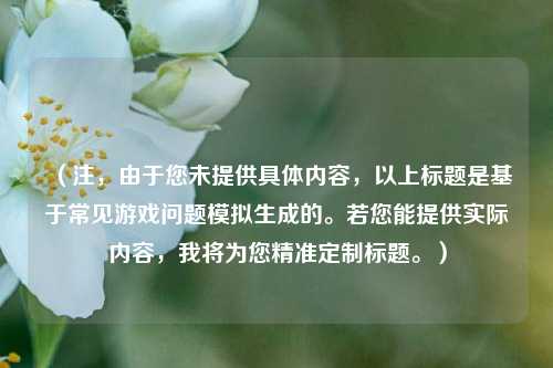 （注，由于您未提供具体内容，以上标题是基于常见游戏问题模拟生成的。若您能提供实际内容，我将为您精准定制标题。）