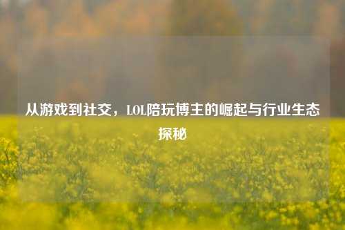 从游戏到社交，LOL陪玩博主的崛起与行业生态探秘