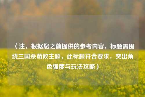 （注，根据您之前提供的参考内容，标题需围绕三国杀荀攸主题，此标题符合要求，突出角色强度与玩法攻略）