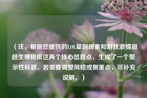 （注，根据您提供的LOL晕倒现象和游戏激情超越生理极限这两个核心信息点，生成了一个警示性标题。若需要调整风格或侧重点，可补充说明。）