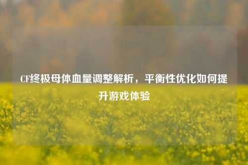CF终极母体血量调整解析，平衡性优化如何提升游戏体验