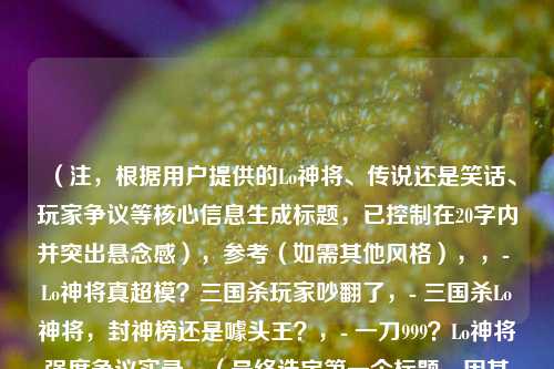 （注，根据用户提供的Lo神将、传说还是笑话、玩家争议等核心信息生成标题，已控制在20字内并突出悬念感），参考（如需其他风格），，- Lo神将真超模？三国杀玩家吵翻了，- 三国杀Lo神将，封神榜还是噱头王？，- 一刀999？Lo神将强度争议实录，（最终选定第一个标题，因其同时包含话题性、冲突性和传播性，符合用户揭秘争议的需求）