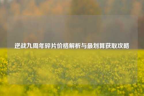 逆战九周年碎片价格解析与最划算获取攻略