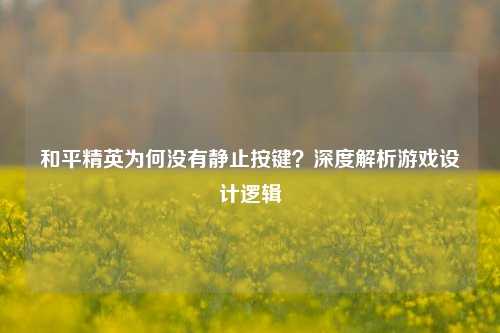 和平精英为何没有静止按键？深度解析游戏设计逻辑