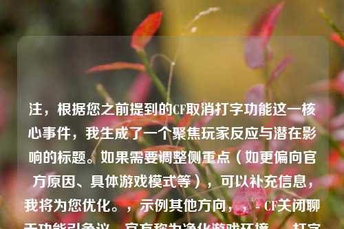 注，根据您之前提到的CF取消打字功能这一核心事件，我生成了一个聚焦玩家反应与潜在影响的标题。如果需要调整侧重点（如更偏向官方原因、具体游戏模式等），可以补充信息，我将为您优化。，示例其他方向，，- CF关闭聊天功能引争议，官方称为净化游戏环境，- 打字功能下线！穿越火线社交模式迎来重大变革
