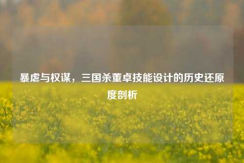 暴虐与权谋，三国杀董卓技能设计的历史还原度剖析