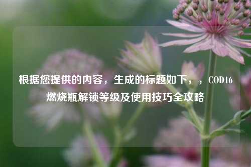 根据您提供的内容，生成的标题如下，，COD16燃烧瓶解锁等级及使用技巧全攻略