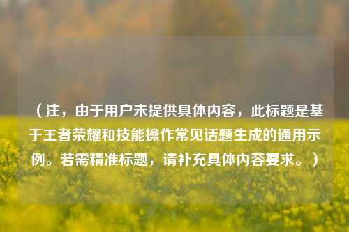 （注，由于用户未提供具体内容，此标题是基于王者荣耀和技能操作常见话题生成的通用示例。若需精准标题，请补充具体内容要求。）