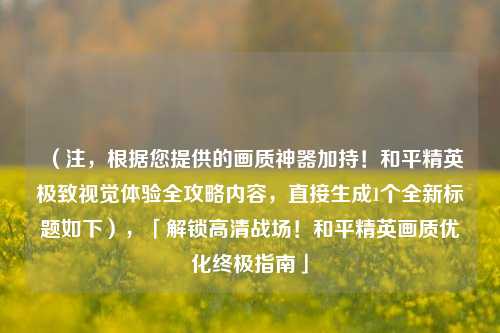 （注，根据您提供的画质神器加持！和平精英极致视觉体验全攻略内容，直接生成1个全新标题如下），「解锁高清战场！和平精英画质优化终极指南」