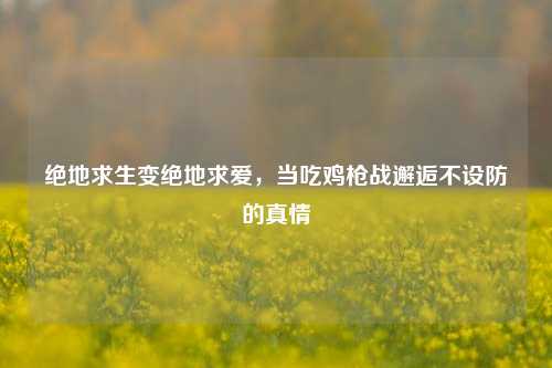 绝地求生变绝地求爱，当吃鸡枪战邂逅不设防的真情
