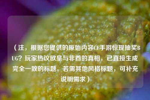 （注，根据您提供的原始内容CF手游惊现抽奖BUG？玩家热议欧皇与非酋的真相，已直接生成完全一致的标题。若需其他风格标题，可补充说明需求）